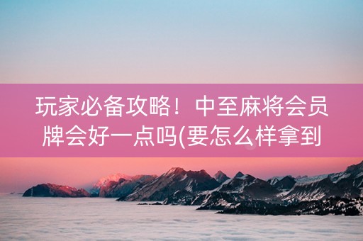 玩家必备攻略！中至麻将会员牌会好一点吗(要怎么样拿到好牌)