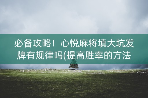 必备攻略！心悦麻将填大坑发牌有规律吗(提高胜率的方法)