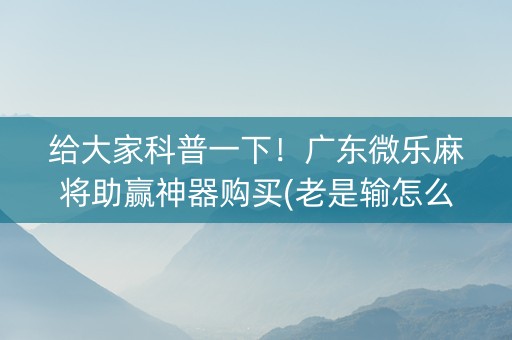 给大家科普一下！广东微乐麻将助赢神器购买(老是输怎么回事)
