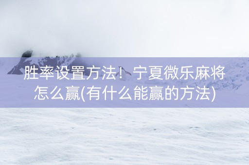 胜率设置方法！宁夏微乐麻将怎么赢(有什么能赢的方法)