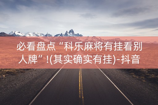 必看盘点“科乐麻将有挂看别人牌”!(其实确实有挂)-抖音