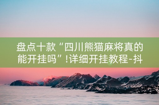 盘点十款“四川熊猫麻将真的能开挂吗”!详细开挂教程-抖音