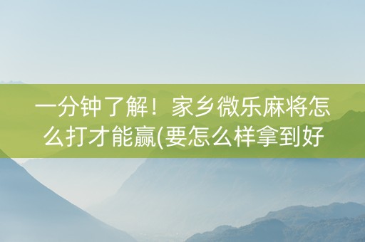 一分钟了解！家乡微乐麻将怎么打才能赢(要怎么样拿到好牌)