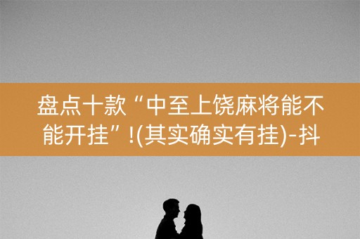 盘点十款“中至上饶麻将能不能开挂”!(其实确实有挂)-抖音