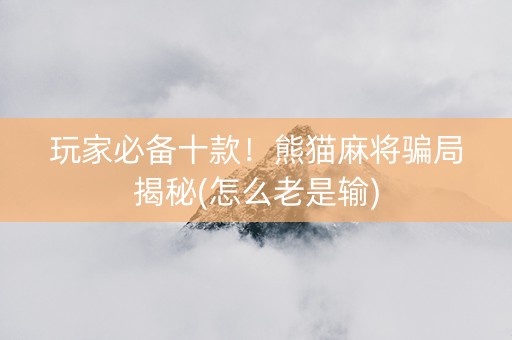 玩家必备十款！熊猫麻将骗局揭秘(怎么老是输)