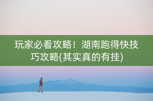 玩家必看攻略！湖南跑得快技巧攻略(其实真的有挂)