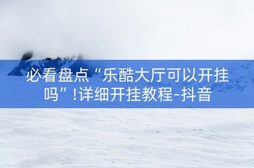 必看盘点“乐酷大厅可以开挂吗”!详细开挂教程-抖音