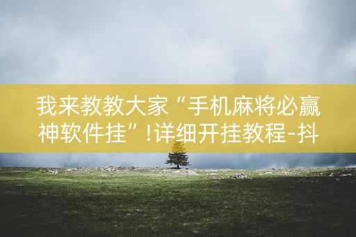 我来教教大家“手机麻将必赢神软件挂”!详细开挂教程-抖音
