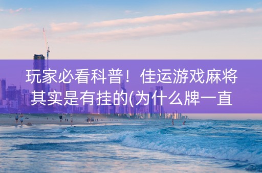 玩家必看科普！佳运游戏麻将其实是有挂的(为什么牌一直很差)