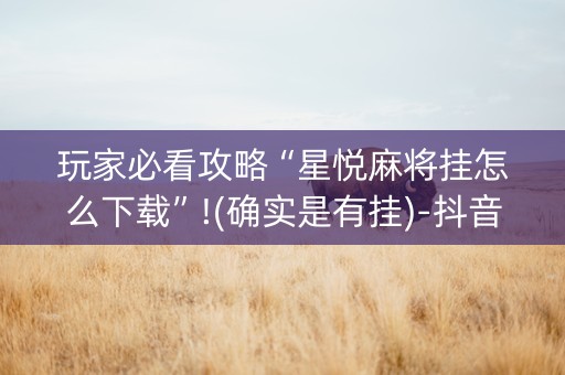 玩家必看攻略“星悦麻将挂怎么下载”!(确实是有挂)-抖音