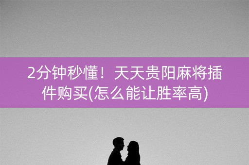2分钟秒懂！天天贵阳麻将插件购买(怎么能让胜率高)