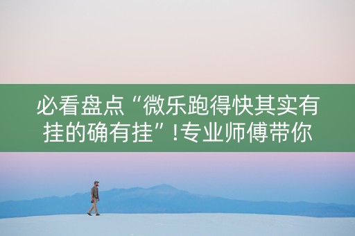 必看盘点“微乐跑得快其实有挂的确有挂”!专业师傅带你一起了解（详细教程）-抖音