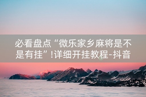 必看盘点“微乐家乡麻将是不是有挂”!详细开挂教程-抖音