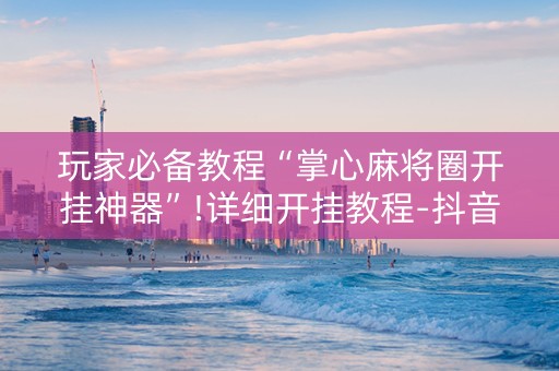 玩家必备教程“掌心麻将圈开挂神器”!详细开挂教程-抖音