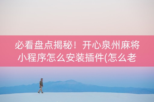 必看盘点揭秘！开心泉州麻将小程序怎么安装插件(怎么老是输)