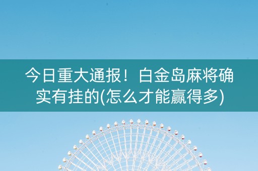 今日重大通报！白金岛麻将确实有挂的(怎么才能赢得多)