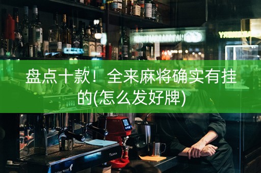 盘点十款！全来麻将确实有挂的(怎么发好牌)