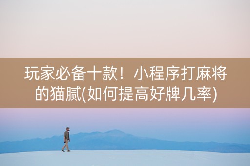 玩家必备十款！小程序打麻将的猫腻(如何提高好牌几率)