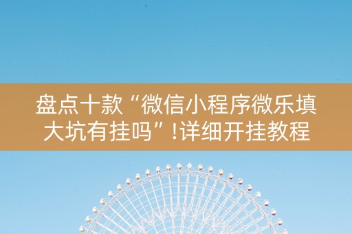 盘点十款“微信小程序微乐填大坑有挂吗”!详细开挂教程-抖音