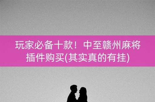 玩家必备十款！中至赣州麻将插件购买(其实真的有挂)
