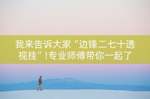 我来告诉大家“边锋二七十透视挂”!专业师傅带你一起了解（详细教程）-抖音