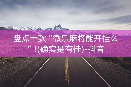盘点十款“微乐麻将能开挂么”!(确实是有挂)-抖音