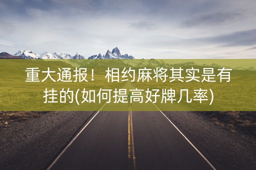 重大通报！相约麻将其实是有挂的(如何提高好牌几率)