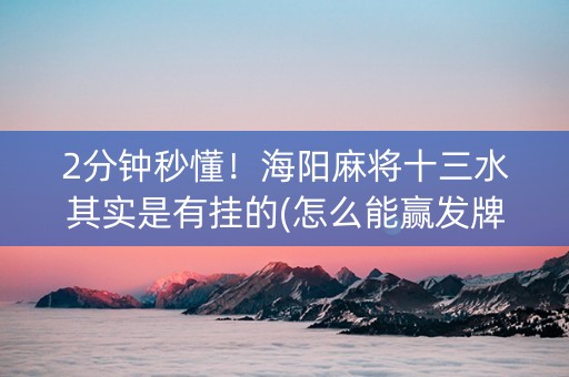 2分钟秒懂！海阳麻将十三水其实是有挂的(怎么能赢发牌规律)