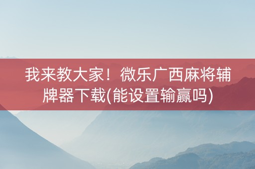 我来教大家！微乐广西麻将辅牌器下载(能设置输赢吗)