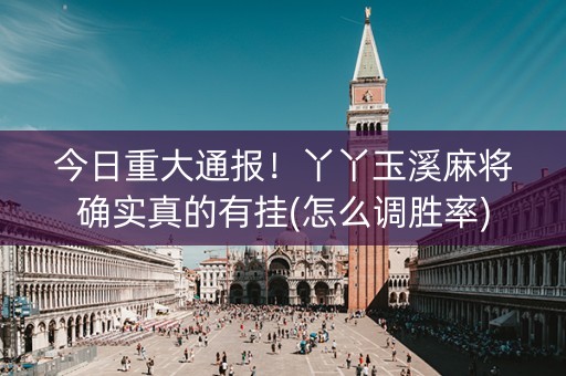 今日重大通报！丫丫玉溪麻将确实真的有挂(怎么调胜率)