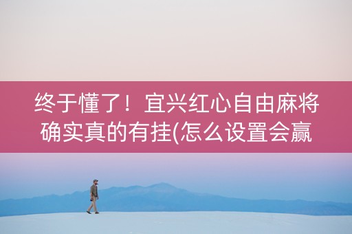 终于懂了！宜兴红心自由麻将确实真的有挂(怎么设置会赢)