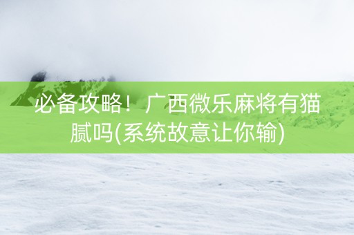 必备攻略！广西微乐麻将有猫腻吗(系统故意让你输)