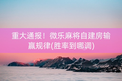 重大通报！微乐麻将自建房输赢规律(胜率到哪调)