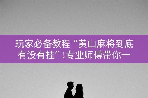 玩家必备教程“黄山麻将到底有没有挂”!专业师傅带你一起了解（详细教程）-抖音