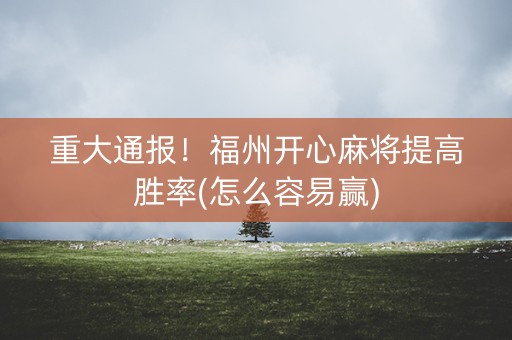 重大通报！福州开心麻将提高胜率(怎么容易赢)