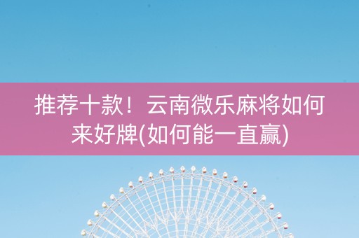 推荐十款！云南微乐麻将如何来好牌(如何能一直赢)