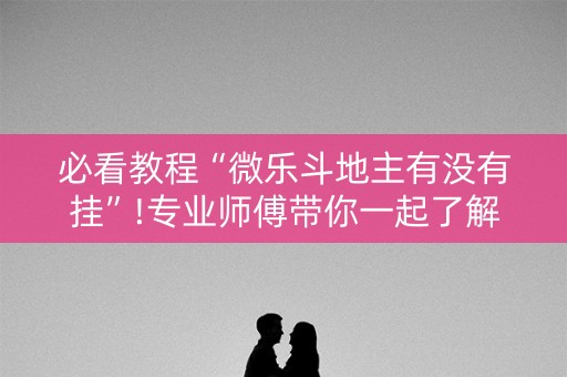 必看教程“微乐斗地主有没有挂”!专业师傅带你一起了解（详细教程）-抖音