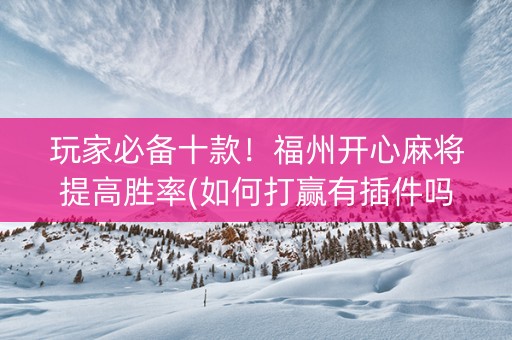 玩家必备十款！福州开心麻将提高胜率(如何打赢有插件吗)