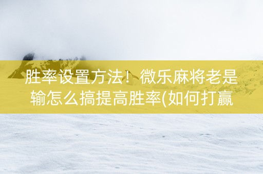 胜率设置方法！微乐麻将老是输怎么搞提高胜率(如何打赢有插件吗)