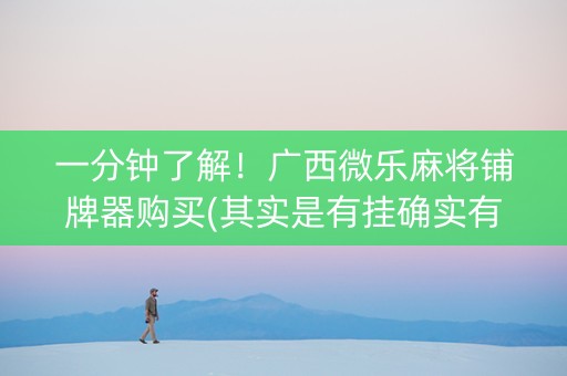 一分钟了解！广西微乐麻将铺牌器购买(其实是有挂确实有挂)