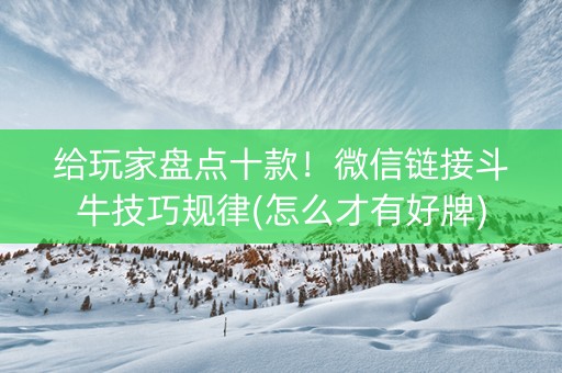给玩家盘点十款！微信链接斗牛技巧规律(怎么才有好牌)