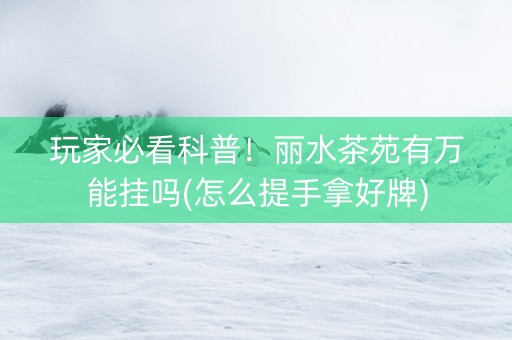 玩家必看科普！丽水茶苑有万能挂吗(怎么提手拿好牌)