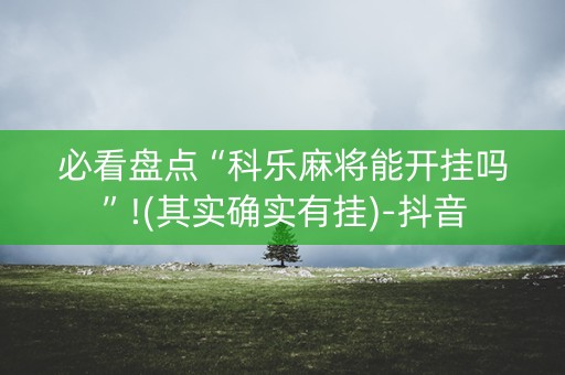 必看盘点“科乐麻将能开挂吗”!(其实确实有挂)-抖音