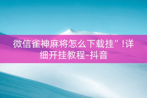 微信雀神麻将怎么下载挂”!详细开挂教程-抖音