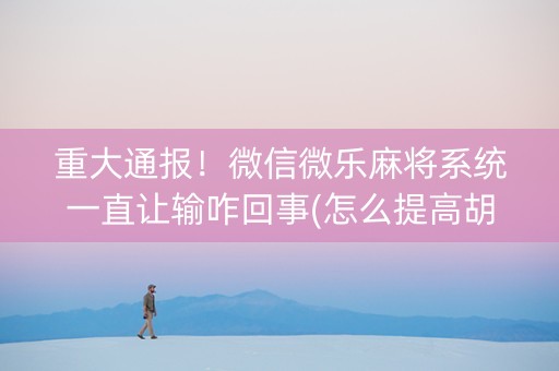 重大通报！微信微乐麻将系统一直让输咋回事(怎么提高胡牌率)