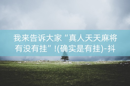 我来告诉大家“真人天天麻将有没有挂”!(确实是有挂)-抖音