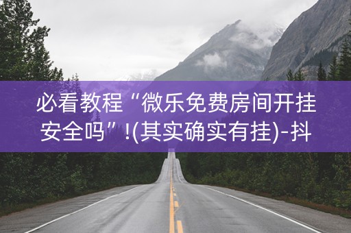 必看教程“微乐免费房间开挂安全吗”!(其实确实有挂)-抖音