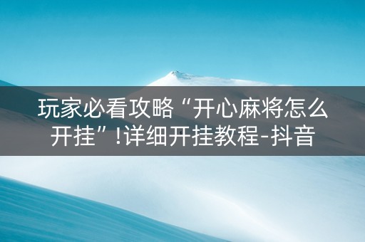 玩家必看攻略“开心麻将怎么开挂”!详细开挂教程-抖音