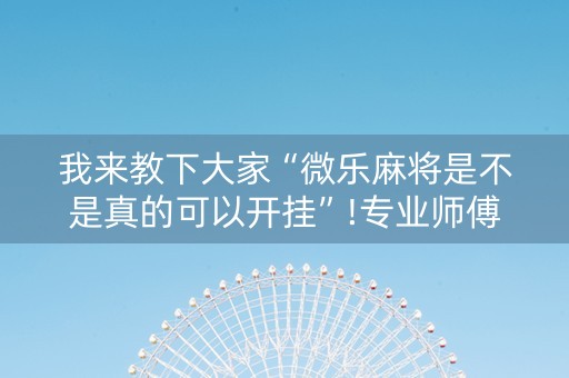 我来教下大家“微乐麻将是不是真的可以开挂”!专业师傅带你一起了解（详细教程）-抖音