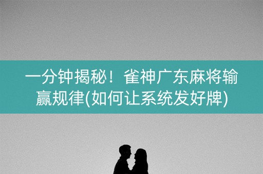 一分钟揭秘！雀神广东麻将输赢规律(如何让系统发好牌)